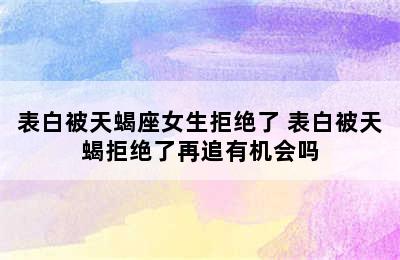 表白被天蝎座女生拒绝了 表白被天蝎拒绝了再追有机会吗